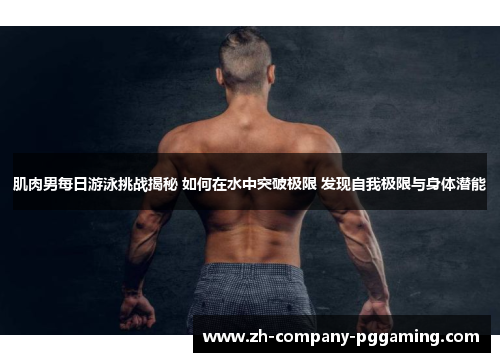 肌肉男每日游泳挑战揭秘 如何在水中突破极限 发现自我极限与身体潜能