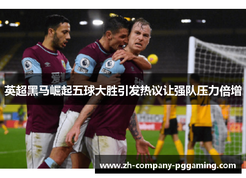 英超黑马崛起五球大胜引发热议让强队压力倍增