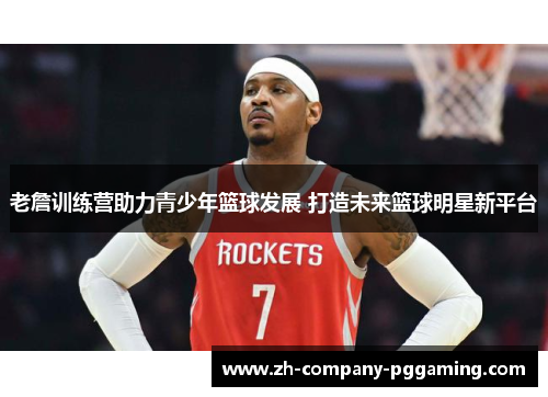 老詹训练营助力青少年篮球发展 打造未来篮球明星新平台