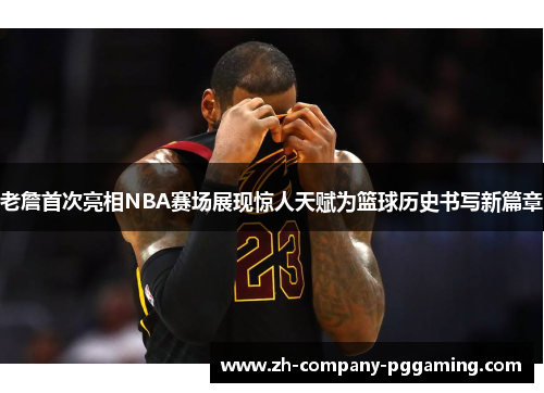 老詹首次亮相NBA赛场展现惊人天赋为篮球历史书写新篇章 老詹首次亮相NBA赛场展现惊人天赋为篮球历史书写新篇章