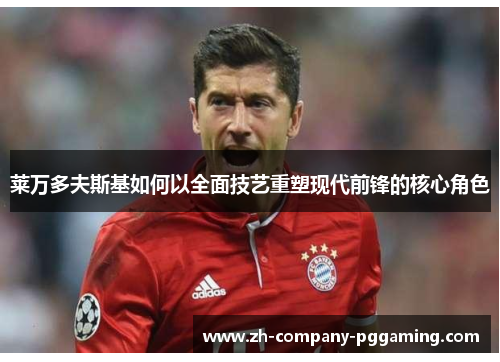 莱万多夫斯基如何以全面技艺重塑现代前锋的核心角色