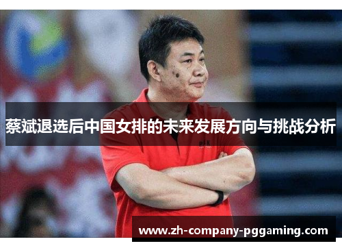 蔡斌退选后中国女排的未来发展方向与挑战分析