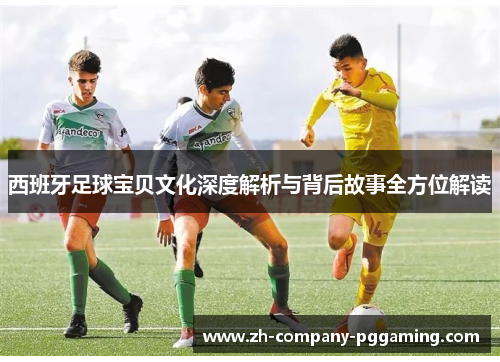 西班牙足球宝贝文化深度解析与背后故事全方位解读