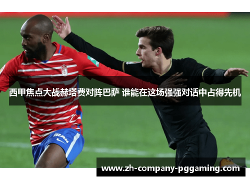 西甲焦点大战赫塔费对阵巴萨 谁能在这场强强对话中占得先机