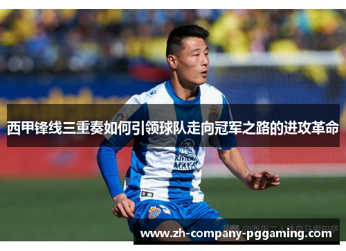 西甲锋线三重奏如何引领球队走向冠军之路的进攻革命