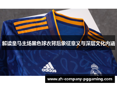 解读皇马主场黑色球衣背后象征意义与深层文化内涵