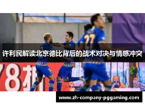 许利民解读北京德比背后的战术对决与情感冲突