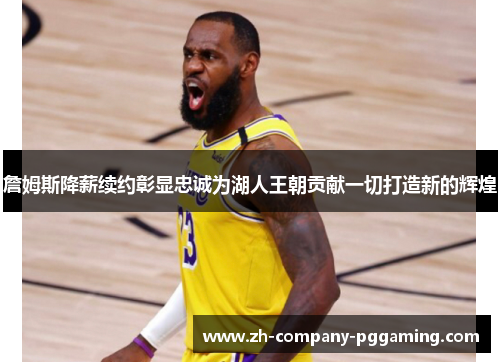 詹姆斯降薪续约彰显忠诚为湖人王朝贡献一切打造新的辉煌