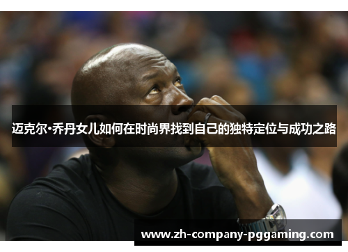 迈克尔·乔丹女儿如何在时尚界找到自己的独特定位与成功之路