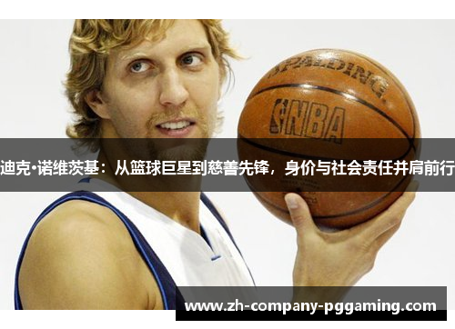 迪克·诺维茨基：从篮球巨星到慈善先锋，身价与社会责任并肩前行