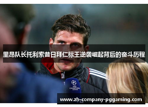 里昂队长托利索昔日拜仁标王逆袭崛起背后的奋斗历程
