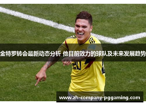 金特罗转会最新动态分析 他目前效力的球队及未来发展趋势