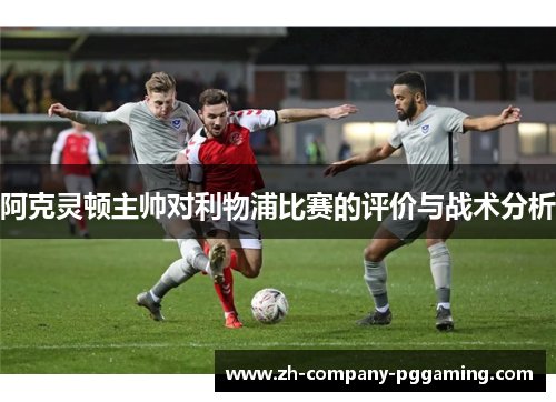 阿克灵顿主帅对利物浦比赛的评价与战术分析