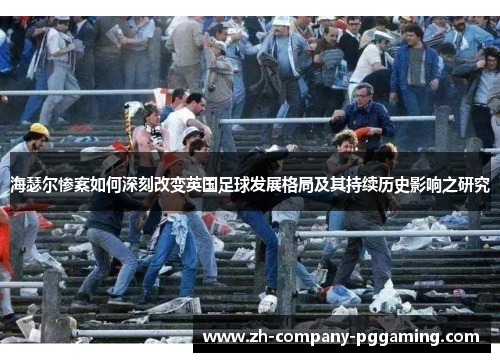海瑟尔惨案如何深刻改变英国足球发展格局及其持续历史影响之研究