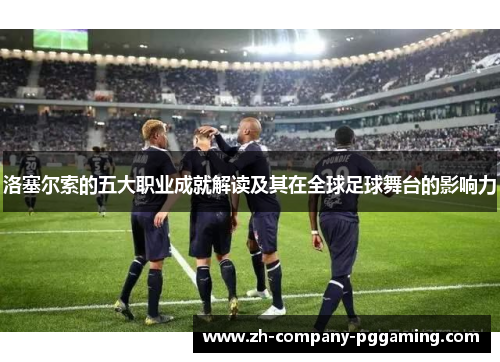 洛塞尔索的五大职业成就解读及其在全球足球舞台的影响力