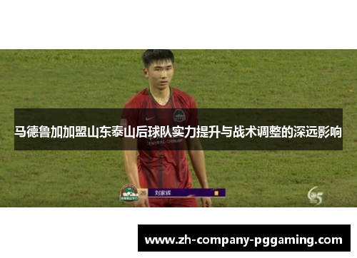 马德鲁加加盟山东泰山后球队实力提升与战术调整的深远影响