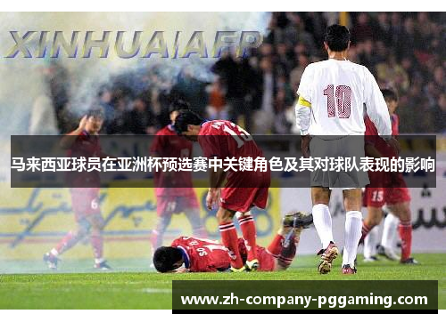 马来西亚球员在亚洲杯预选赛中关键角色及其对球队表现的影响