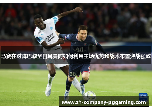 马赛在对阵巴黎圣日耳曼时如何利用主场优势和战术布置迎战强敌