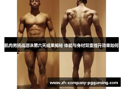 肌肉男挑战游泳第六天成果揭秘 体能与身材双重提升效果如何