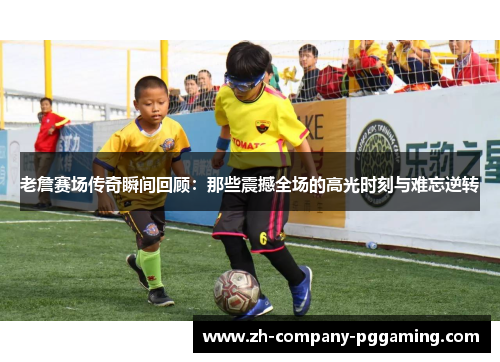 老詹赛场传奇瞬间回顾：那些震撼全场的高光时刻与难忘逆转