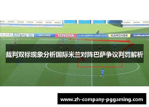 裁判双标现象分析国际米兰对阵巴萨争议判罚解析