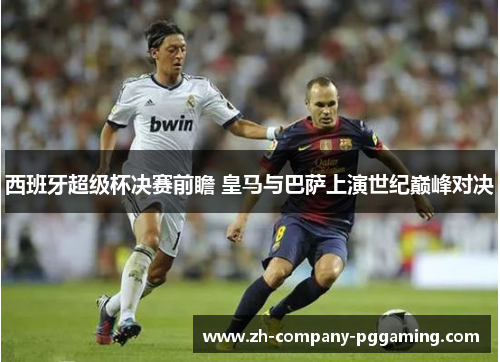 西班牙超级杯决赛前瞻 皇马与巴萨上演世纪巅峰对决