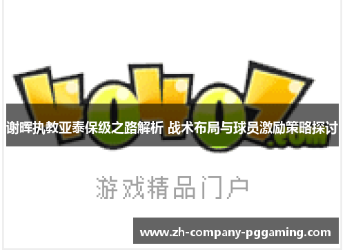 谢晖执教亚泰保级之路解析 战术布局与球员激励策略探讨