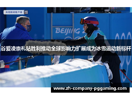谷爱凌崇礼站胜利推动全球影响力扩展成为冰雪运动新标杆