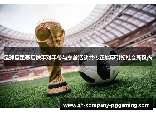 足球巨星赛后携手对手参与慈善活动共传正能量引领社会新风尚