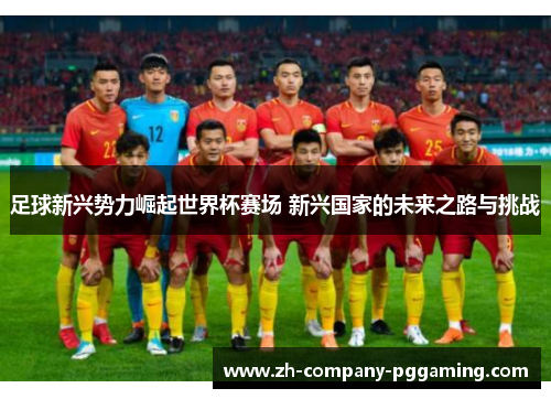 足球新兴势力崛起世界杯赛场 新兴国家的未来之路与挑战