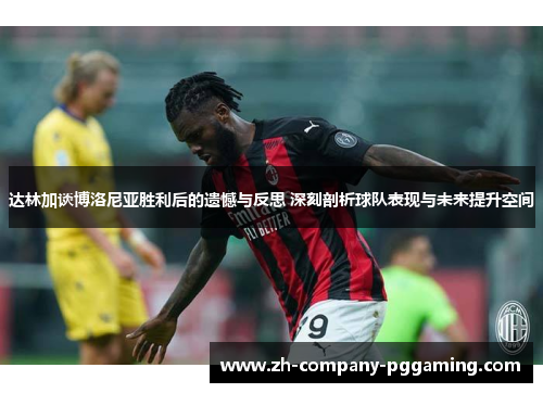 达林加谈博洛尼亚胜利后的遗憾与反思 深刻剖析球队表现与未来提升空间