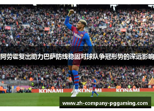 阿劳霍复出助力巴萨防线稳固对球队争冠形势的深远影响