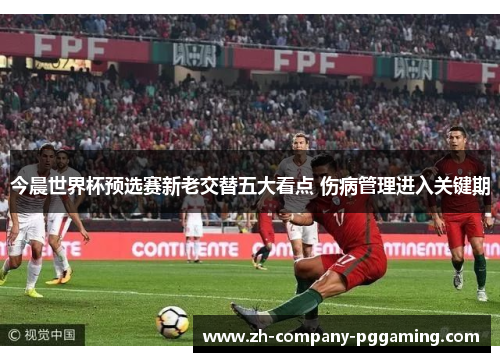 今晨世界杯预选赛新老交替五大看点 伤病管理进入关键期