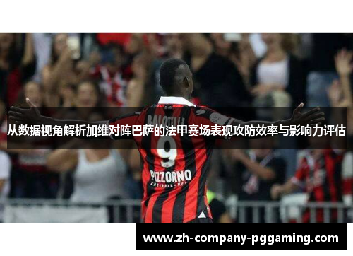 从数据视角解析加维对阵巴萨的法甲赛场表现攻防效率与影响力评估