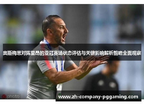 奥斯梅恩对阵里昂的亚冠赛场状态评估与关键影响解析前瞻全面观察