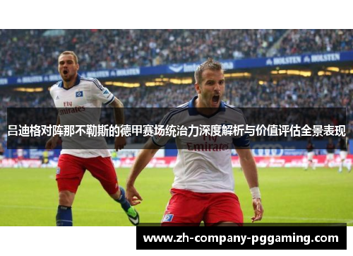 吕迪格对阵那不勒斯的德甲赛场统治力深度解析与价值评估全景表现