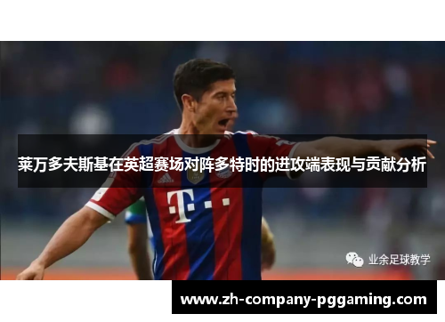 莱万多夫斯基在英超赛场对阵多特时的进攻端表现与贡献分析