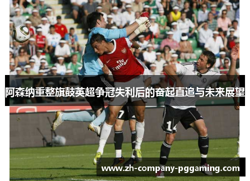 阿森纳重整旗鼓英超争冠失利后的奋起直追与未来展望