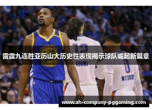 雷霆九连胜亚历山大历史性表现揭示球队崛起新篇章