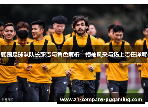韩国足球队队长职责与角色解析：领袖风采与场上责任详解