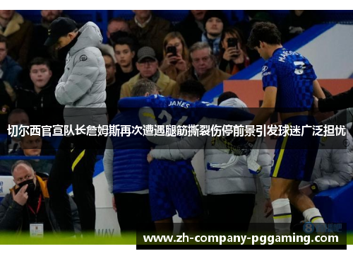 切尔西官宣队长詹姆斯再次遭遇腿筋撕裂伤停前景引发球迷广泛担忧