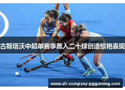 古斯塔沃中超单赛季轰入二十球创造惊艳表现
