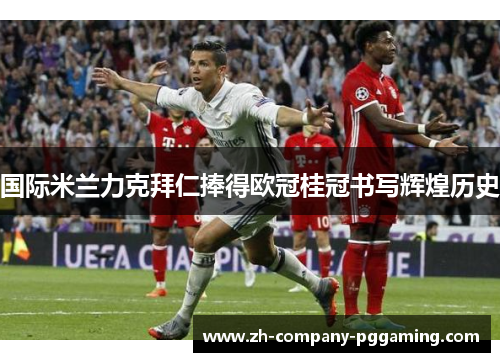 国际米兰力克拜仁捧得欧冠桂冠书写辉煌历史