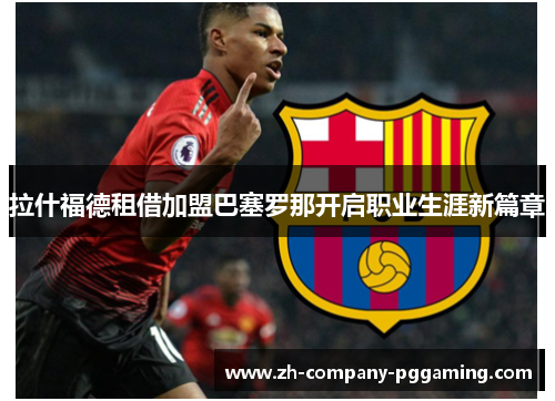 拉什福德租借加盟巴塞罗那开启职业生涯新篇章