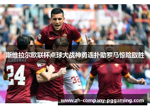 斯维拉尔欧联杯点球大战神勇连扑助罗马惊险取胜