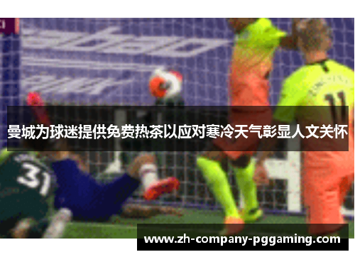 曼城为球迷提供免费热茶以应对寒冷天气彰显人文关怀