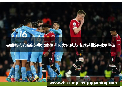 曼联核心布鲁诺·费尔南德斯因大吼队友遭球迷批评引发热议