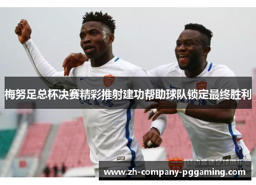 梅努足总杯决赛精彩推射建功帮助球队锁定最终胜利
