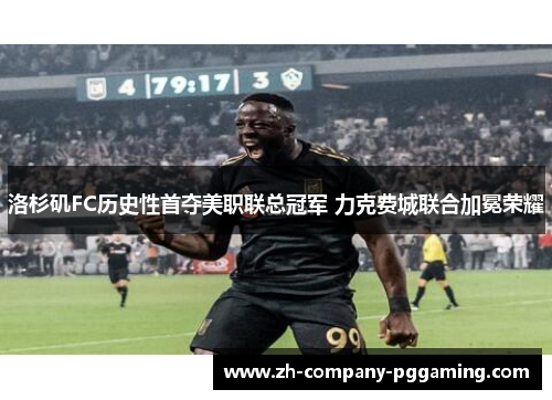 洛杉矶FC历史性首夺美职联总冠军 力克费城联合加冕荣耀